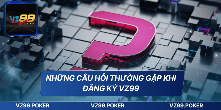Những câu hỏi thường gặp khi đăng ký VZ99