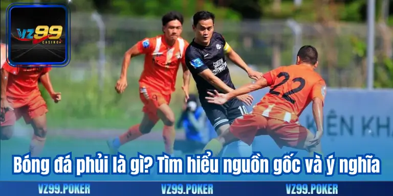 Bóng đá phủi là gì? Tìm hiểu nguồn gốc và ý nghĩa