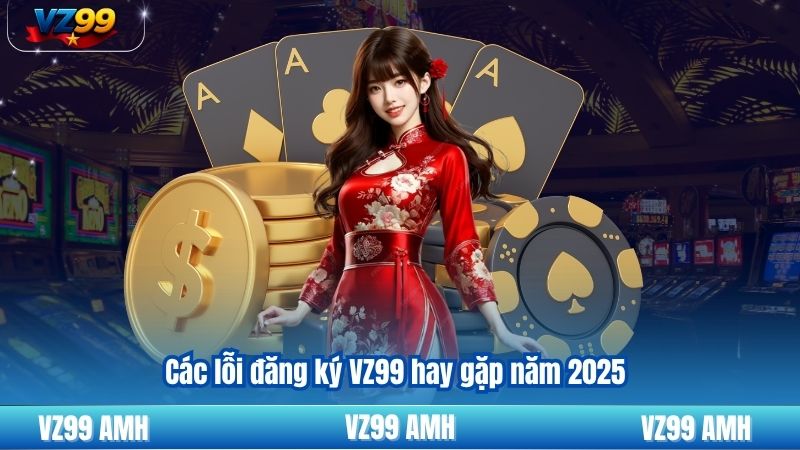 Các lỗi đăng ký VZ99 hay gặp năm 2025